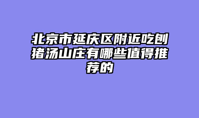 北京市延庆区附近吃刨猪汤山庄有哪些值得推荐的