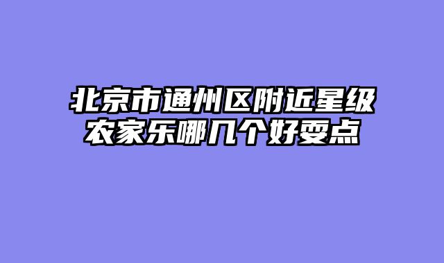 北京市通州区附近星级农家乐哪几个好耍点