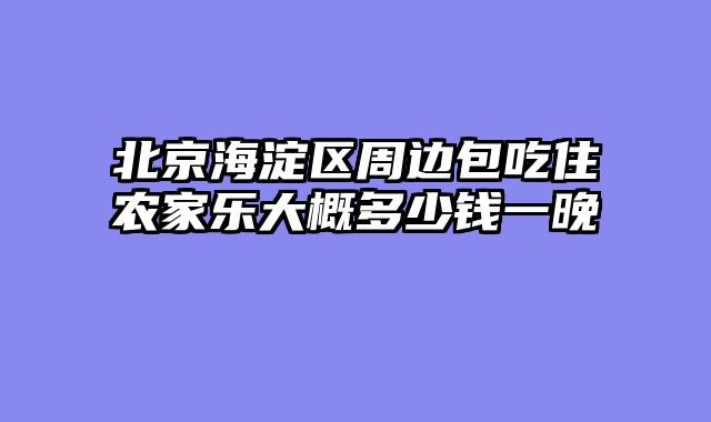 北京海淀区周边包吃住农家乐大概多少钱一晚