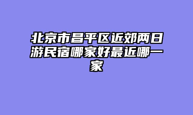 北京市昌平区近郊两日游民宿哪家好最近哪一家
