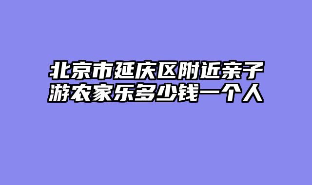 北京市延庆区附近亲子游农家乐多少钱一个人