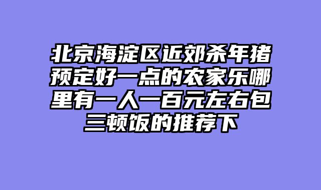 北京海淀区近郊杀年猪预定好一点的农家乐哪里有一人一百元左右包三顿饭的推荐下