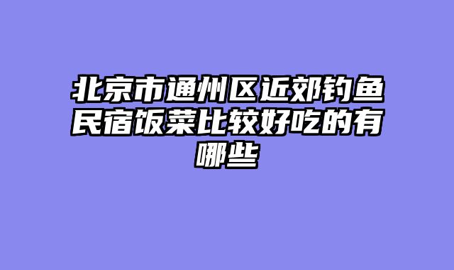 北京市通州区近郊钓鱼民宿饭菜比较好吃的有哪些