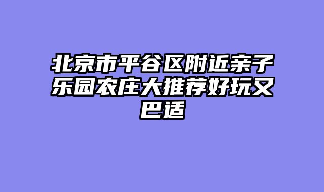 北京市平谷区附近亲子乐园农庄大推荐好玩又巴适