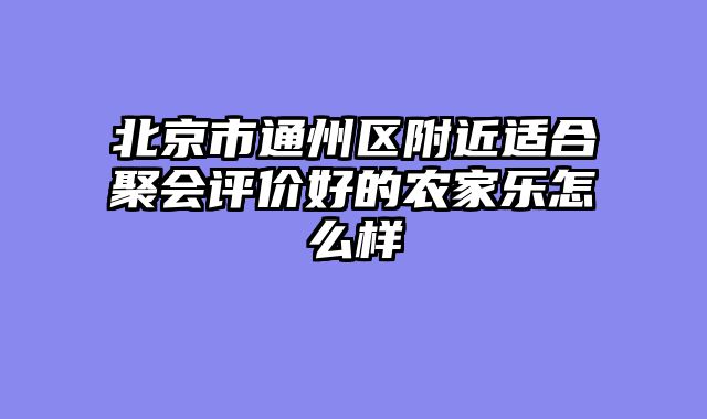 北京市通州区附近适合聚会评价好的农家乐怎么样