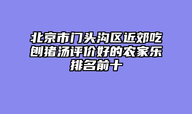 北京市门头沟区近郊吃刨猪汤评价好的农家乐排名前十