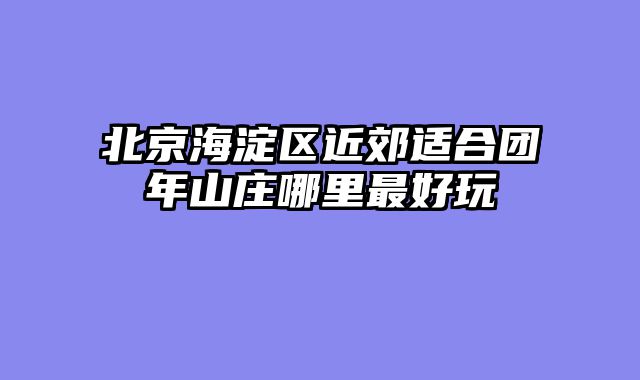 北京海淀区近郊适合团年山庄哪里最好玩