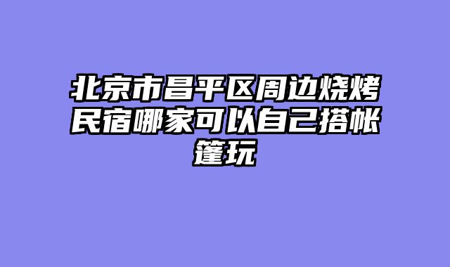 北京市昌平区周边烧烤民宿哪家可以自己搭帐篷玩