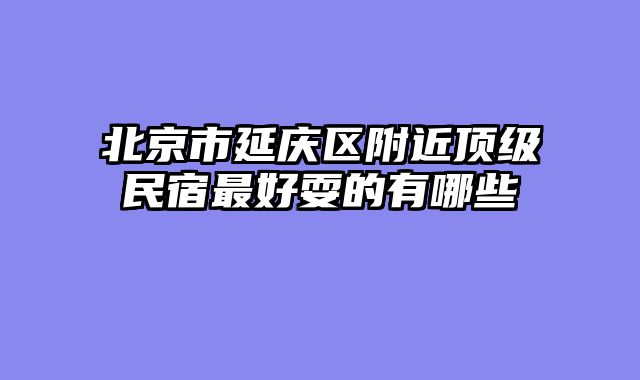 北京市延庆区附近顶级民宿最好耍的有哪些