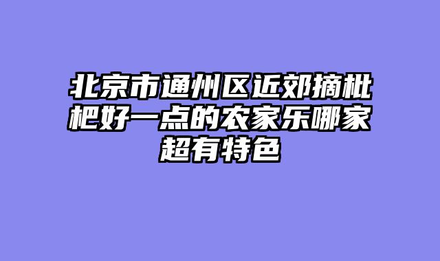 北京市通州区近郊摘枇杷好一点的农家乐哪家超有特色