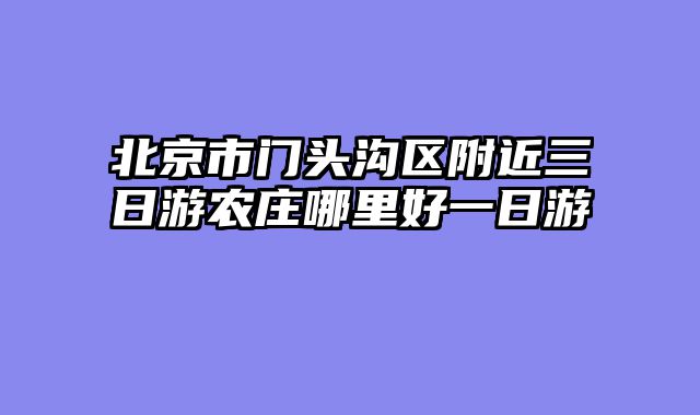 北京市门头沟区附近三日游农庄哪里好一日游