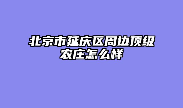 北京市延庆区周边顶级农庄怎么样