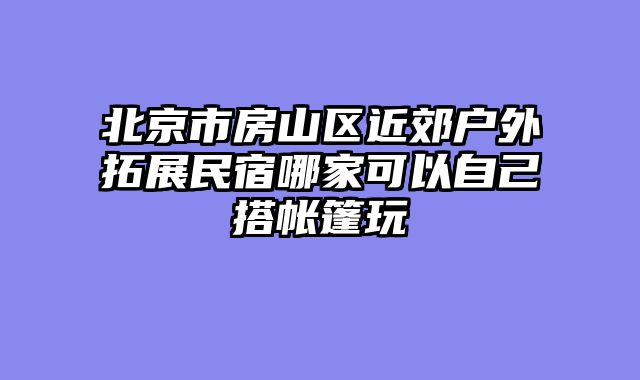 北京市房山区近郊户外拓展民宿哪家可以自己搭帐篷玩