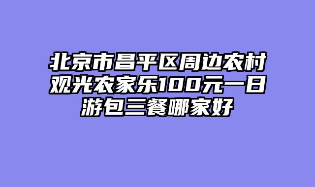 北京市昌平区周边农村观光农家乐100元一日游包三餐哪家好