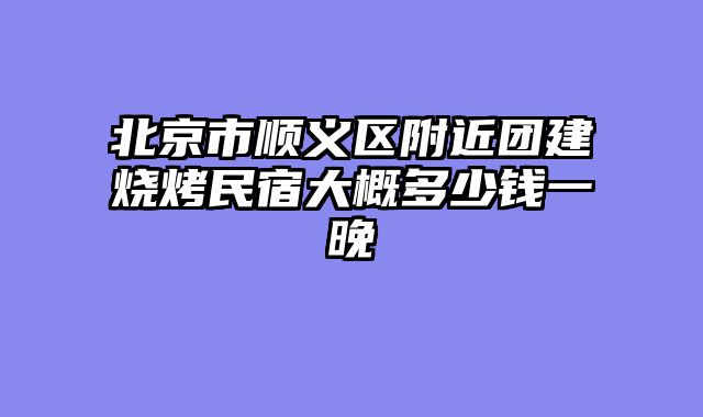 北京市顺义区附近团建烧烤民宿大概多少钱一晚