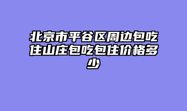 北京市平谷区周边包吃住山庄包吃包住价格多少