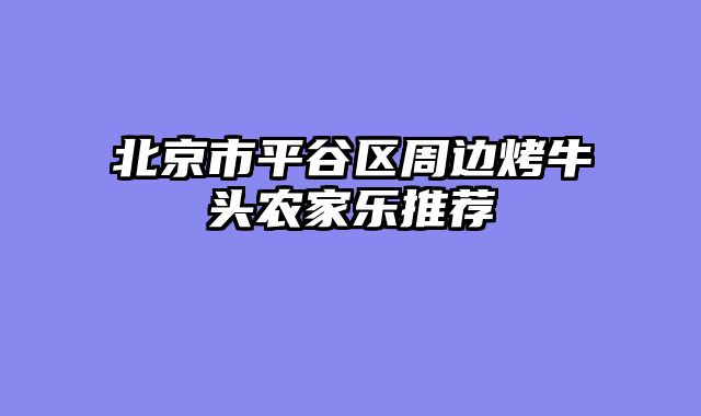 北京市平谷区周边烤牛头农家乐推荐