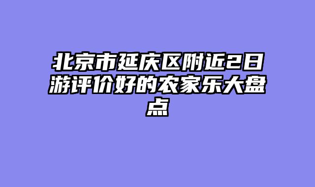北京市延庆区附近2日游评价好的农家乐大盘点