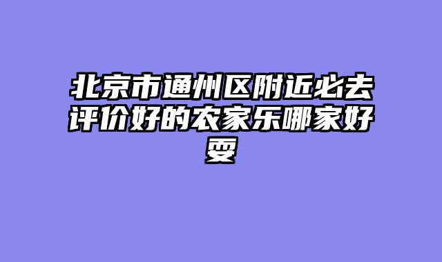 北京市通州区附近必去评价好的农家乐哪家好耍