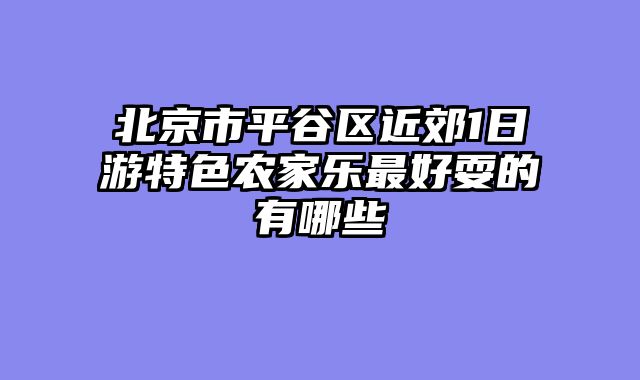 北京市平谷区近郊1日游特色农家乐最好耍的有哪些