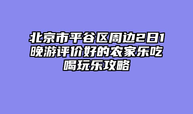 北京市平谷区周边2日1晚游评价好的农家乐吃喝玩乐攻略
