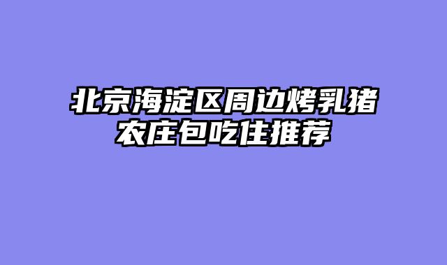 北京海淀区周边烤乳猪农庄包吃住推荐