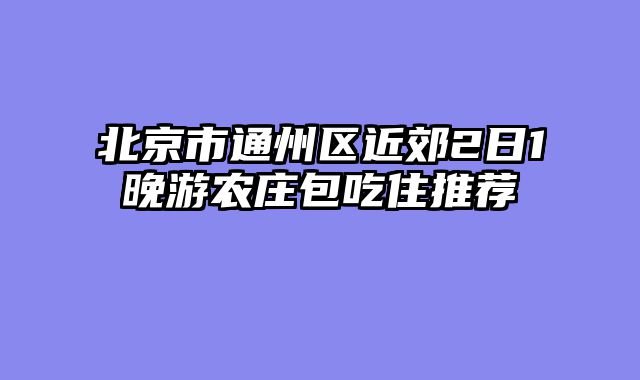 北京市通州区近郊2日1晚游农庄包吃住推荐