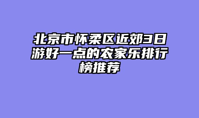 北京市怀柔区近郊3日游好一点的农家乐排行榜推荐