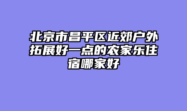 北京市昌平区近郊户外拓展好一点的农家乐住宿哪家好