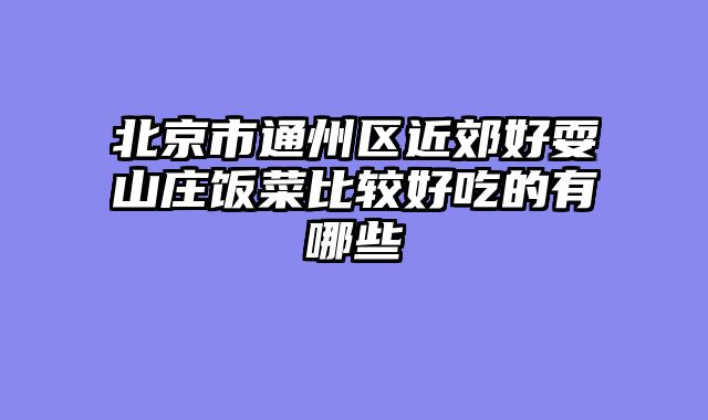 北京市通州区近郊好耍山庄饭菜比较好吃的有哪些