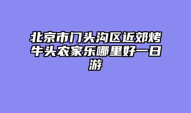 北京市门头沟区近郊烤牛头农家乐哪里好一日游