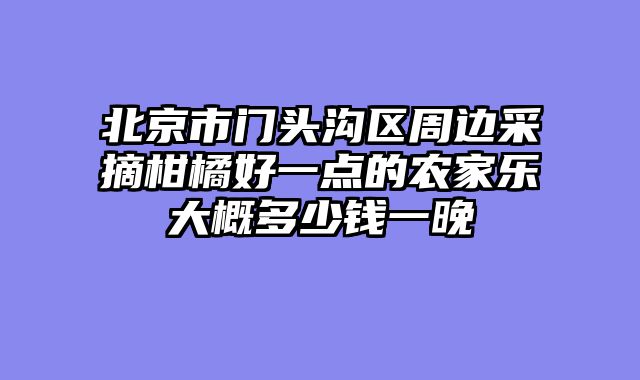 北京市门头沟区周边采摘柑橘好一点的农家乐大概多少钱一晚