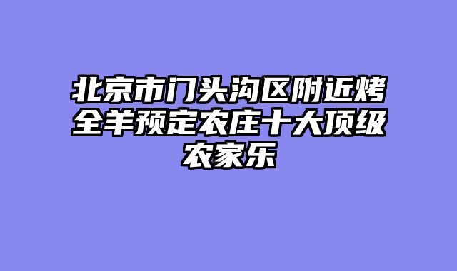 北京市门头沟区附近烤全羊预定农庄十大顶级农家乐