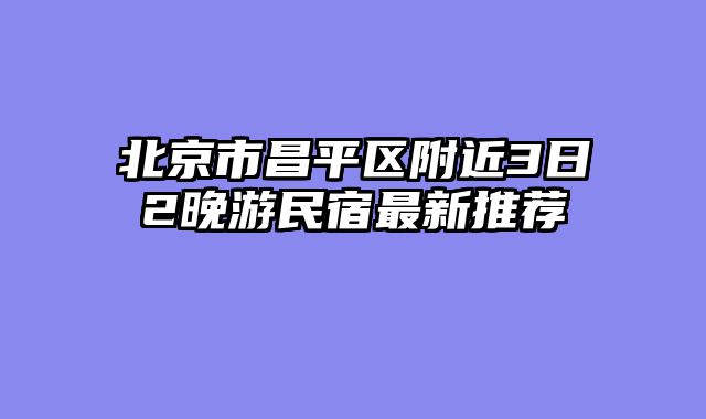 北京市昌平区附近3日2晚游民宿最新推荐