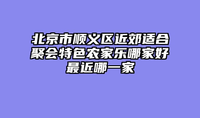 北京市顺义区近郊适合聚会特色农家乐哪家好最近哪一家