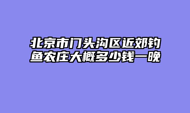 北京市门头沟区近郊钓鱼农庄大概多少钱一晚