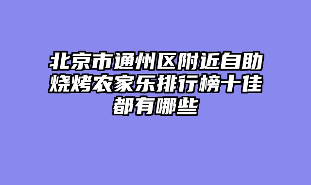 北京市通州区附近自助烧烤农家乐排行榜十佳都有哪些