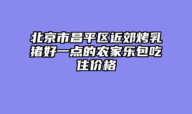 北京市昌平区近郊烤乳猪好一点的农家乐包吃住价格