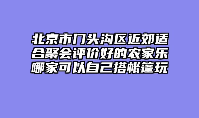 北京市门头沟区近郊适合聚会评价好的农家乐哪家可以自己搭帐篷玩