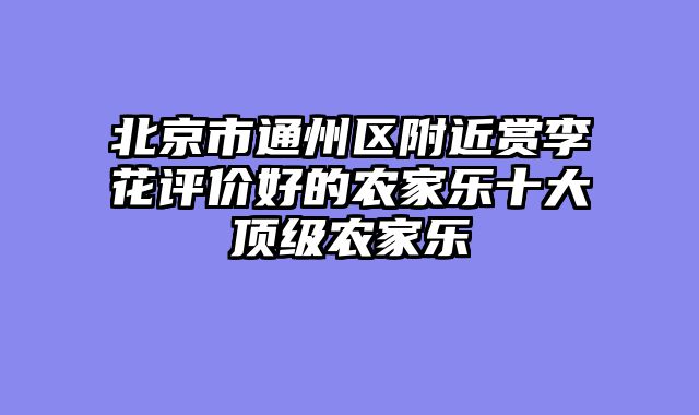 北京市通州区附近赏李花评价好的农家乐十大顶级农家乐