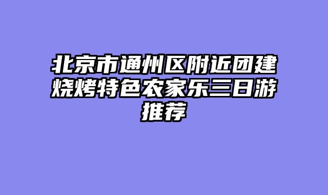 北京市通州区附近团建烧烤特色农家乐三日游推荐