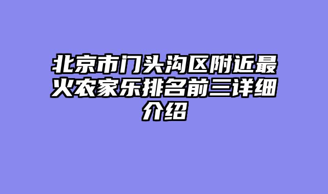 北京市门头沟区附近最火农家乐排名前三详细介绍