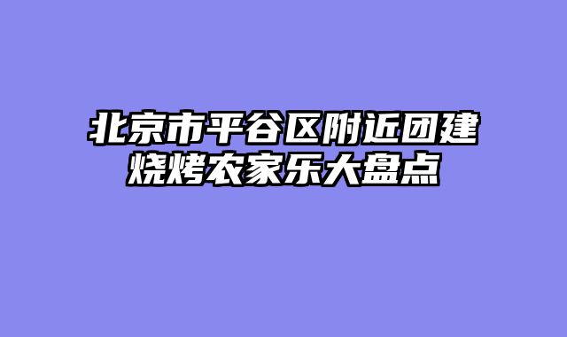 北京市平谷区附近团建烧烤农家乐大盘点