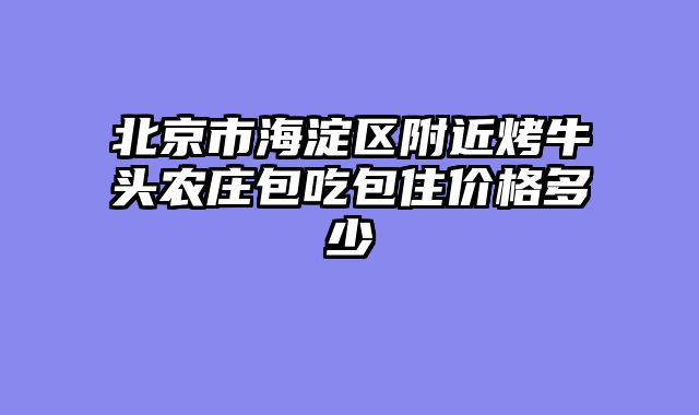 北京市海淀区附近烤牛头农庄包吃包住价格多少