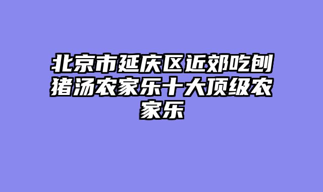 北京市延庆区近郊吃刨猪汤农家乐十大顶级农家乐