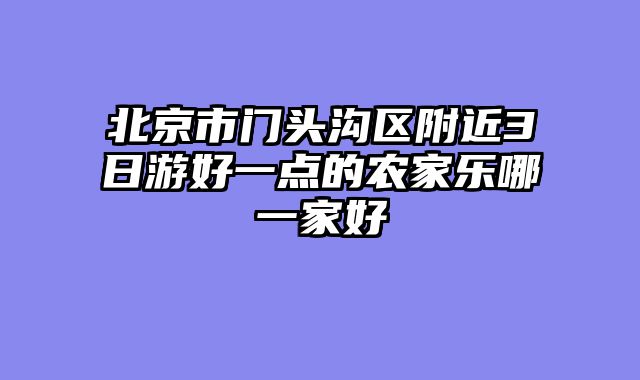北京市门头沟区附近3日游好一点的农家乐哪一家好