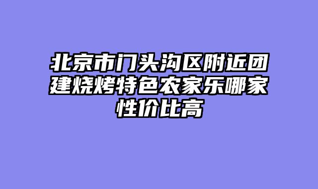 北京市门头沟区附近团建烧烤特色农家乐哪家性价比高