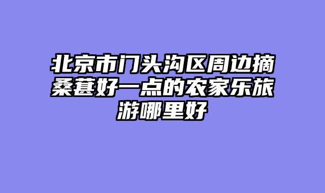 北京市门头沟区周边摘桑葚好一点的农家乐旅游哪里好