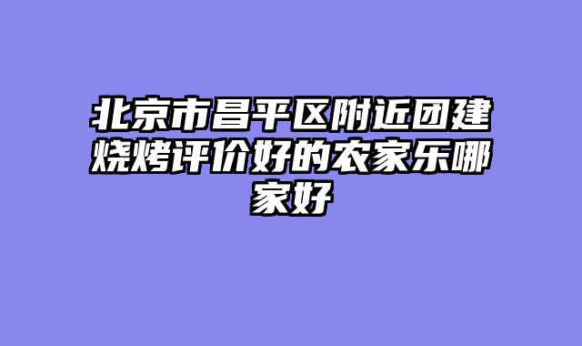 北京市昌平区附近团建烧烤评价好的农家乐哪家好