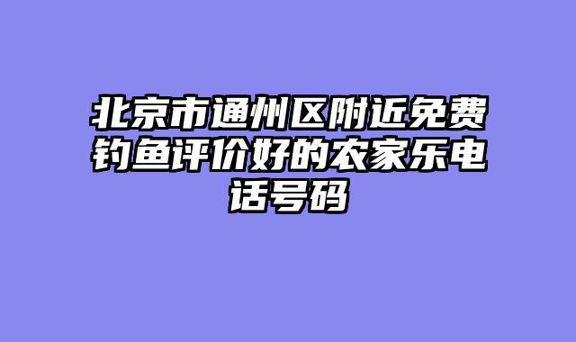 北京市通州区附近免费钓鱼评价好的农家乐电话号码